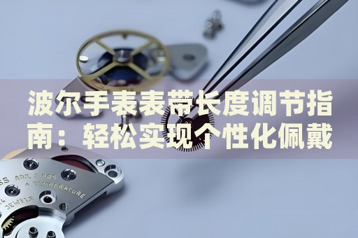 波爾手表表帶長度調節指南：輕松實現個性化佩戴