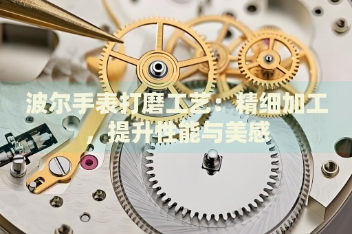 波爾手表打磨工藝：精細加工，提升性能與美感