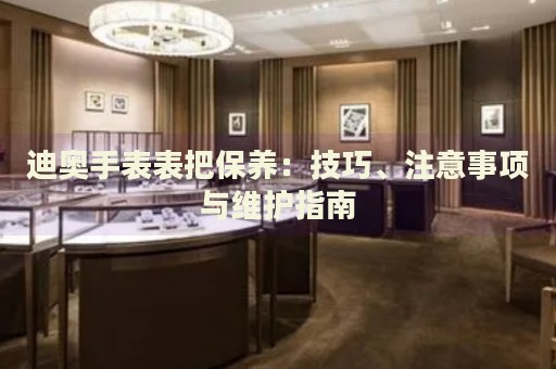 迪奧手表表把保養：技巧、注意事項與維護指南