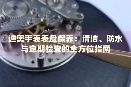 迪奧手表表盤保養：清潔、防水與定期檢查的全方位指南