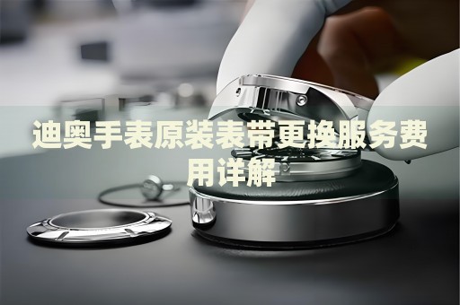 迪奧手表原裝表帶更換服務費用詳解