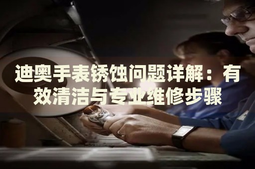 迪奧手表銹蝕問題詳解：有效清潔與專業維修步驟