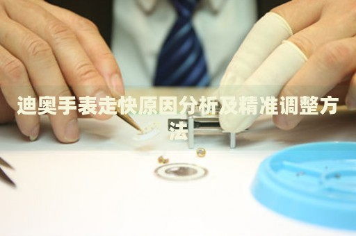 迪奧手表走快原因分析及精準調整方法