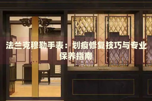 法蘭克穆勒手表：劃痕修復(fù)技巧與專業(yè)保養(yǎng)指南