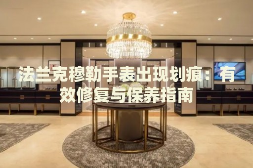 法蘭克穆勒手表出現(xiàn)劃痕：有效修復(fù)與保養(yǎng)指南