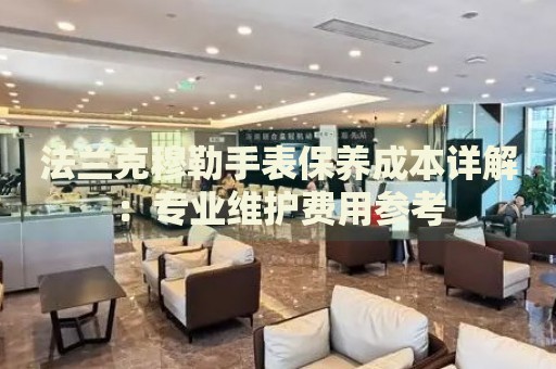 法蘭克穆勒手表保養(yǎng)成本詳解：專業(yè)維護(hù)費(fèi)用參考