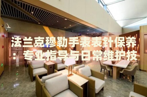 法蘭克穆勒手表表針保養(yǎng)：專業(yè)指導(dǎo)與日常維護(hù)技巧