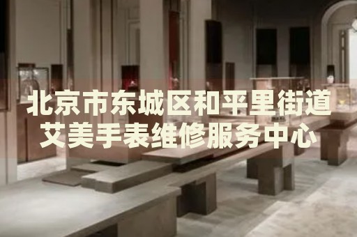 北京市東城區和平里街道艾美手表維修服務中心