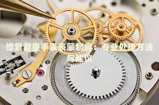 修復君皇手表表蒙劃痕：專業處理方法與建議