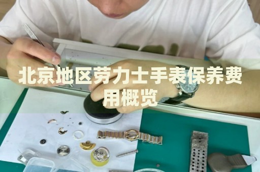 北京地區勞力士手表保養費用概覽