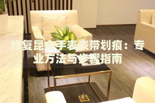 修復昆侖手表表帶劃痕：專業方法與步驟指南