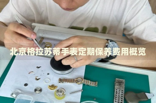 北京格拉蘇蒂手表定期保養費用概覽