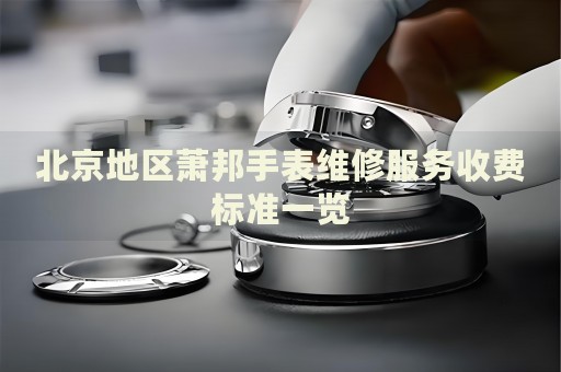 北京地區蕭邦手表維修服務收費標準一覽