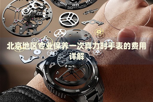 北京地區專業保養一次真力時手表的費用詳解
