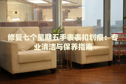 修復(fù)七個星期五手表表扣劃痕：專業(yè)清潔與保養(yǎng)指南