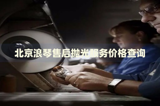 北京浪琴售后拋光服務價格查詢