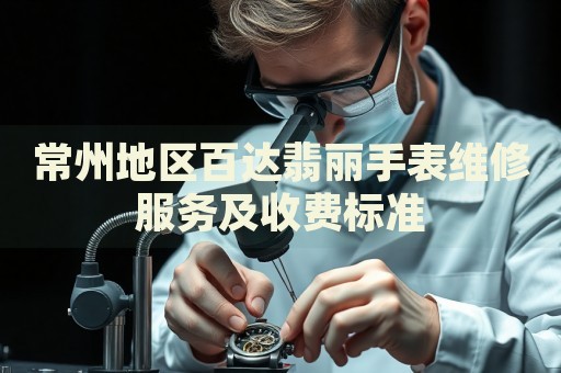 常州地區百達翡麗手表維修服務及收費標準