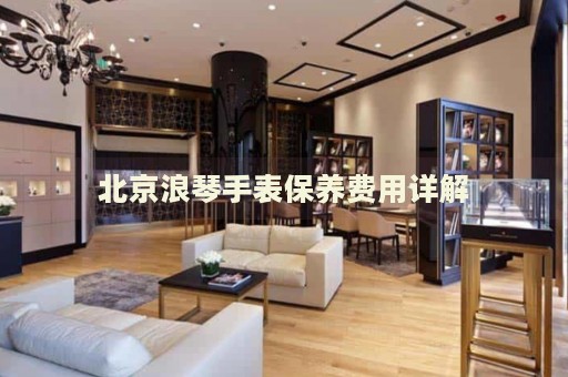 北京浪琴手表保養費用詳解