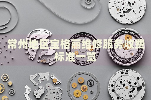 常州地區寶格麗維修服務收費標準一覽