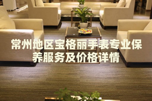常州地區寶格麗手表專業保養服務及價格詳情