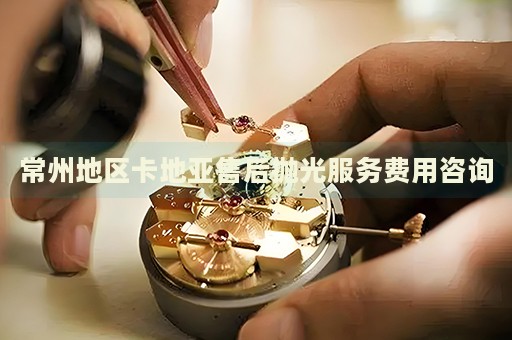 常州地區卡地亞售后拋光服務費用咨詢