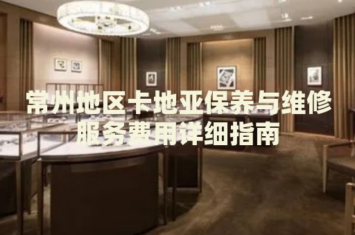 常州地區卡地亞保養與維修服務費用詳細指南