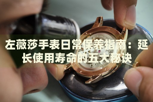 左薇莎手表日常保養指南：延長使用壽命的五大秘訣
