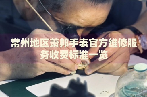 常州地區蕭邦手表官方維修服務收費標準一覽