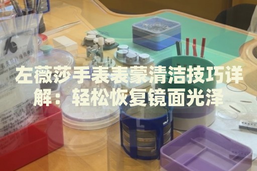 左薇莎手表表蒙清潔技巧詳解：輕松恢復鏡面光澤
