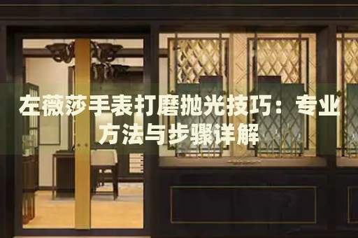 左薇莎手表打磨拋光技巧：專業方法與步驟詳解