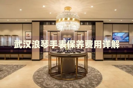 武漢浪琴手表保養(yǎng)費用詳解