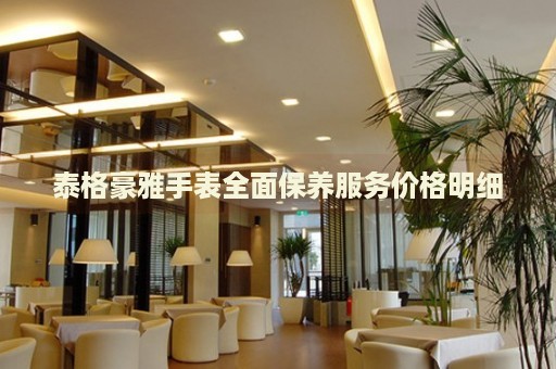 泰格豪雅手表全面保養(yǎng)服務價格明細