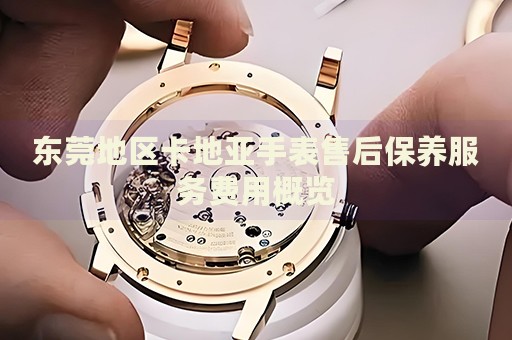 東莞地區(qū)卡地亞手表售后保養(yǎng)服務費用概覽