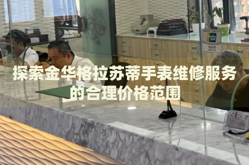 探索金華格拉蘇蒂手表維修服務的合理價格范圍