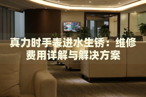真力時手表進水生銹：維修費用詳解與解決方案