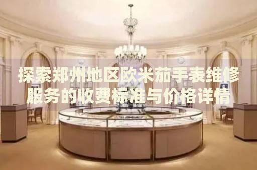 探索鄭州地區(qū)歐米茄手表維修服務的收費標準與價格詳情
