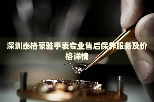 深圳泰格豪雅手表專業(yè)售后保養(yǎng)服務及價格詳情