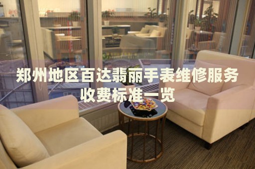 鄭州地區(qū)百達翡麗手表維修服務收費標準一覽