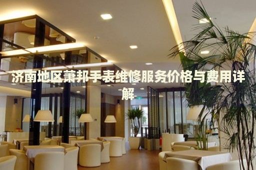 濟南地區(qū)蕭邦手表維修服務價格與費用詳解