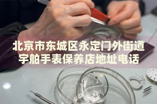北京市東城區永定門外街道宇舶手表保養店地址電話