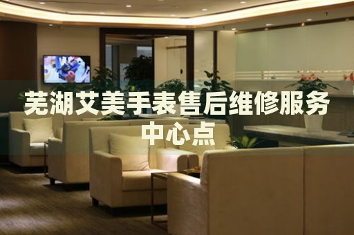 蕪湖艾美手表售后維修服務(wù)中心點(diǎn)