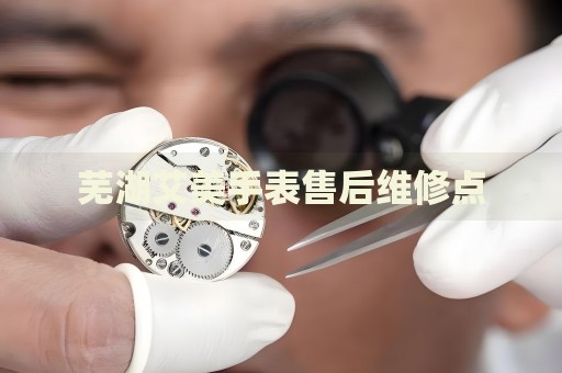 蕪湖艾美手表售后維修點(diǎn)