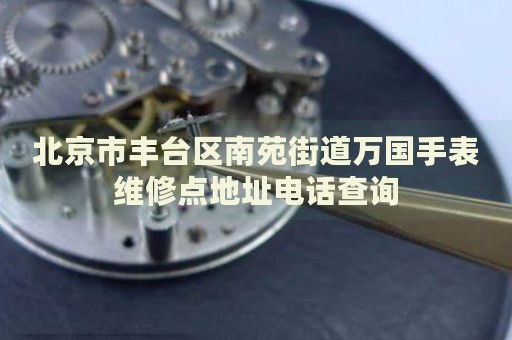北京市豐臺區南苑街道萬國手表維修點地址電話查詢