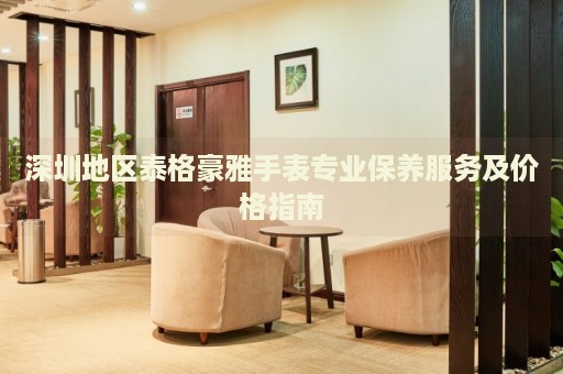 深圳地區泰格豪雅手表專業保養服務及價格指南