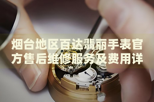 煙臺地區(qū)百達翡麗手表官方售后維修服務(wù)及費用詳情