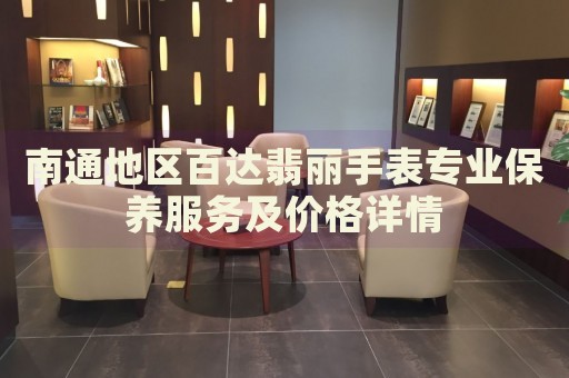 南通地區(qū)百達翡麗手表專業(yè)保養(yǎng)服務(wù)及價格詳情