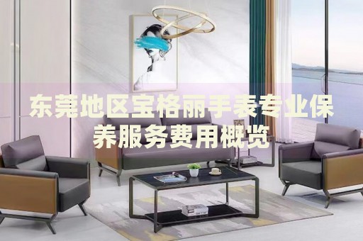 東莞地區(qū)寶格麗手表專業(yè)保養(yǎng)服務(wù)費用概覽