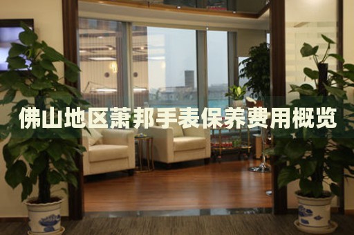 佛山地區(qū)蕭邦手表保養(yǎng)費用概覽