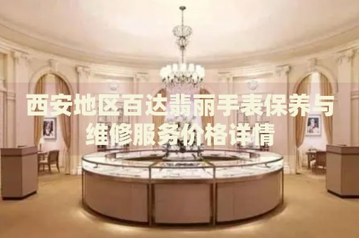 西安地區(qū)百達翡麗手表保養(yǎng)與維修服務(wù)價格詳情