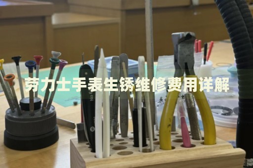 勞力士手表生銹維修費用詳解